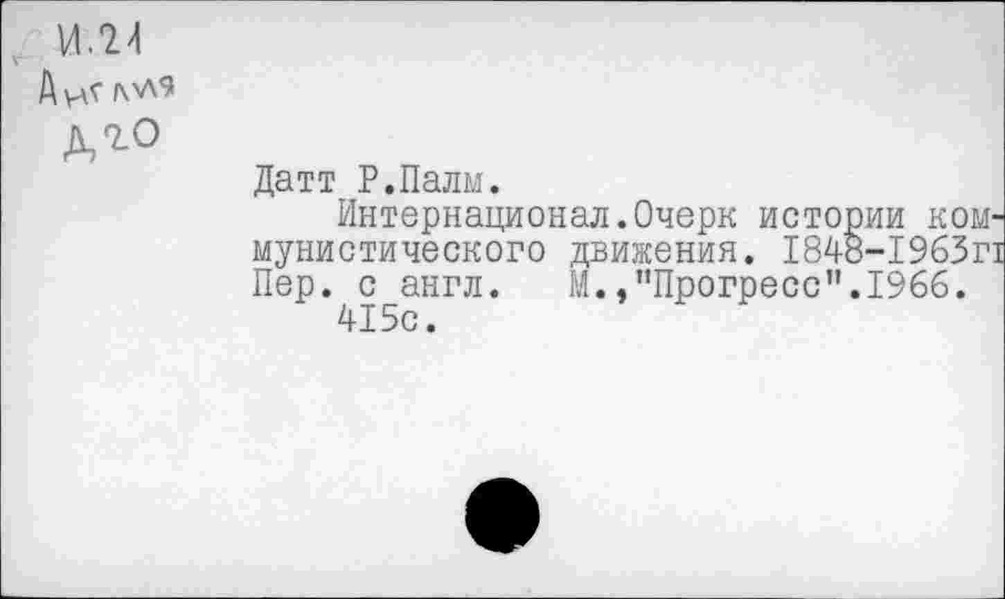 ﻿ила
Датт Р.Палм.
Интернационал.Очерк истории коммунистического движения. 1848-1963Г1 Пер. с англ. М./’Прогресс”.1966.
415с.